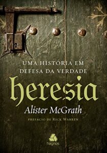 Heresia - Uma história em defesa da verdade - Alister McGrath