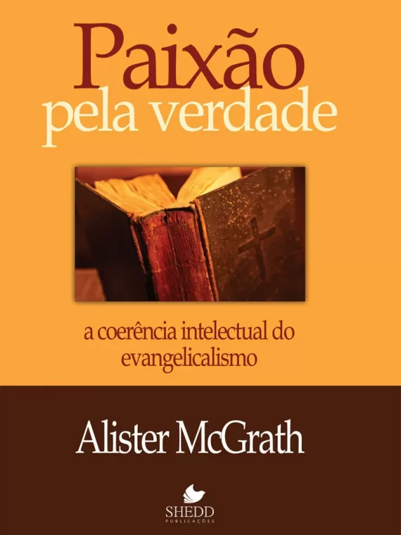 Paixão pela verdade - A coerência intelectual do evangelicalismo - Alister McGrath