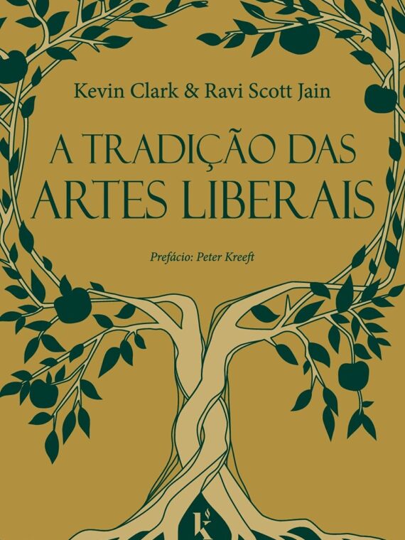 A tradição das artes liberais - Uma filosofia da educação clássica cristã - Kevin Clark e Ravi Scott Jain