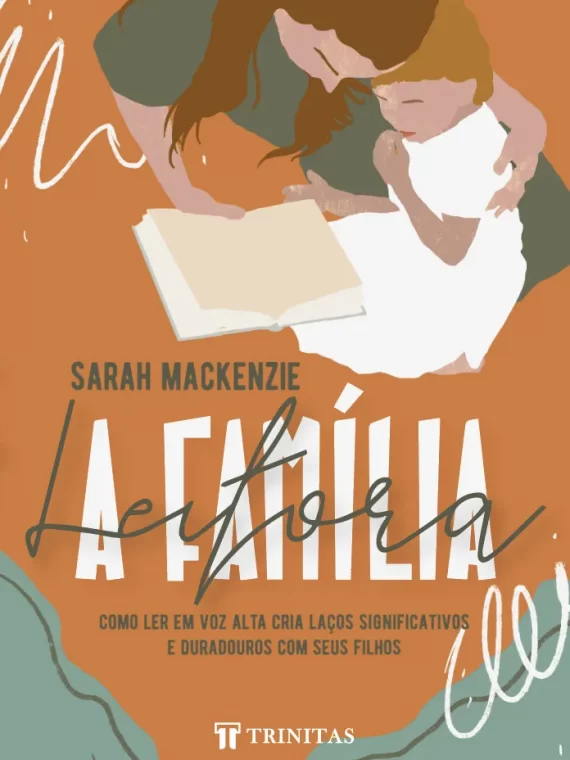A Família Leitora - Como ler em voz alta cria laços significativos e duradouros com seus filhos - Sarah Mackenzie