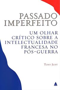 Passado Imperfeito - Um olhar crítico sobre a intelectualidade francesa no pós-guerra - Tony Judt