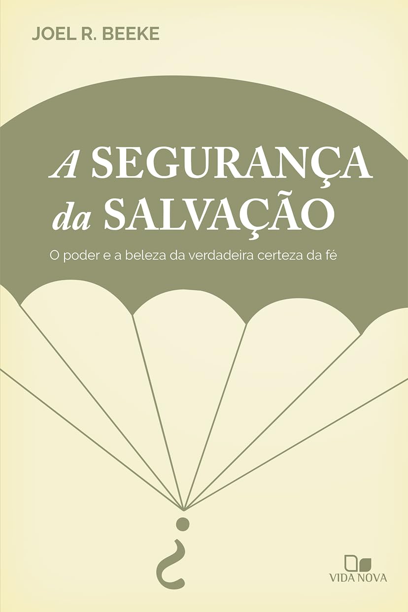 A Segurança da salvação - O poder e a beleza da verdadeira certeza da fé - Joel R. Beeke